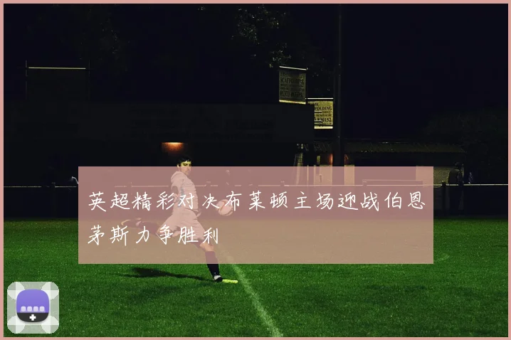 英超精彩对决布莱顿主场迎战伯恩茅斯力争胜利