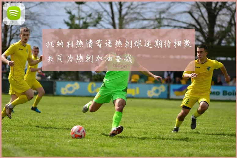 托纳利热情寄语热刺球迷期待相聚共同为热刺加油奋战