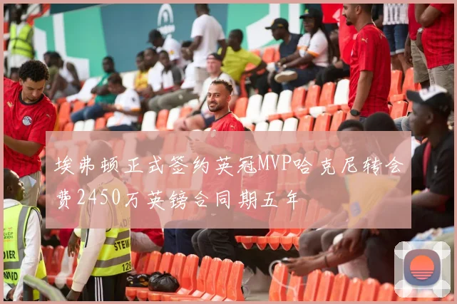 埃弗顿正式签约英冠MVP哈克尼转会费2450万英镑合同期五年