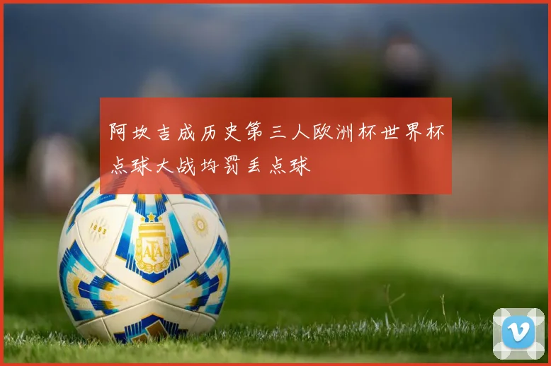 阿坎吉成历史第三人欧洲杯世界杯点球大战均罚丢点球