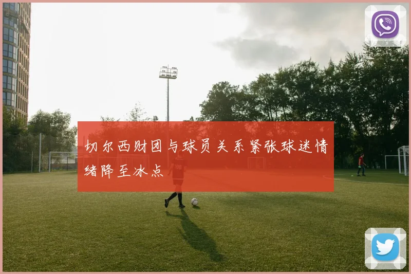 切尔西财团与球员关系紧张球迷情绪降至冰点