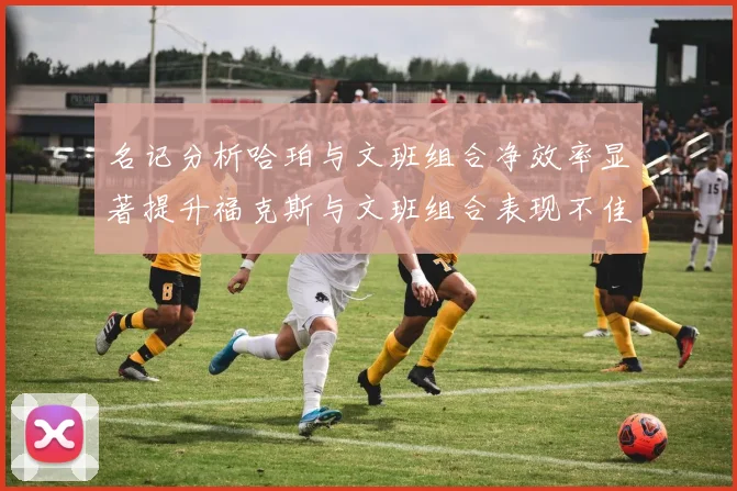名记分析哈珀与文班组合净效率显著提升福克斯与文班组合表现不佳差距明显