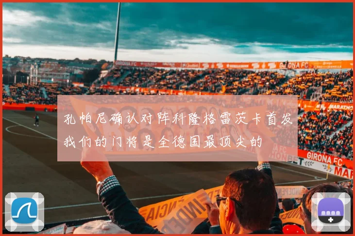 孔帕尼确认对阵科隆格雷茨卡首发我们的门将是全德国最顶尖的