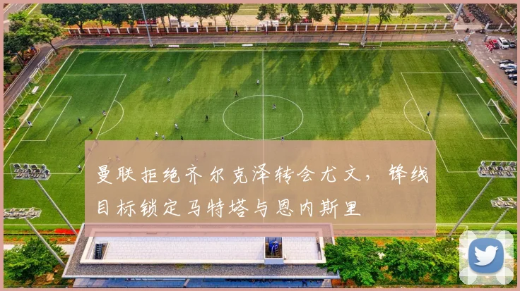 曼联拒绝齐尔克泽转会尤文，锋线目标锁定马特塔与恩内斯里