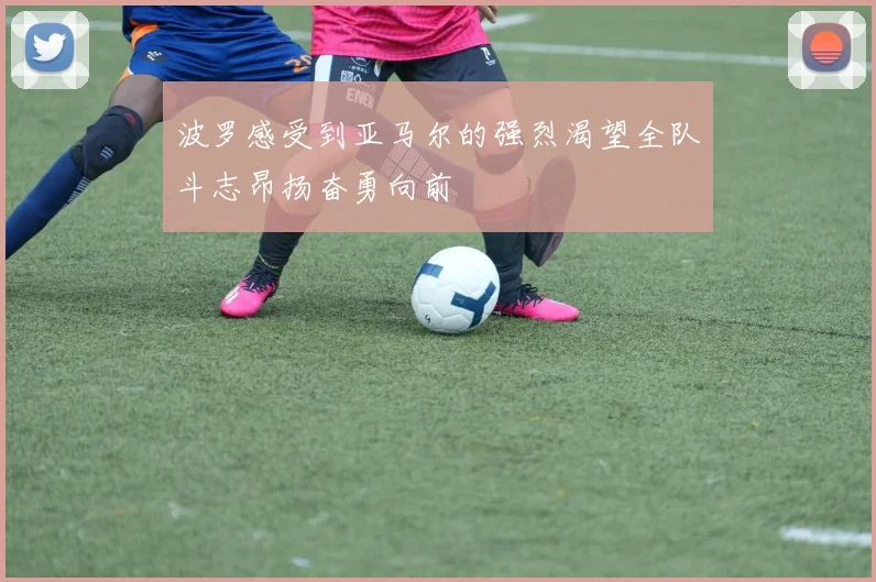 波罗感受到亚马尔的强烈渴望全队斗志昂扬奋勇向前