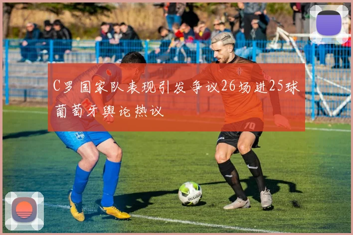 C罗国家队表现引发争议26场进25球葡萄牙舆论热议