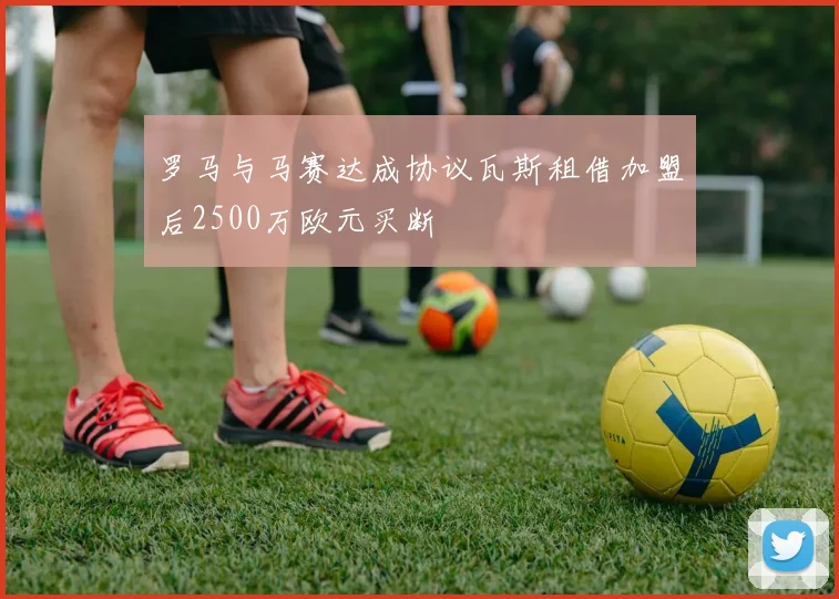 罗马与马赛达成协议瓦斯租借加盟后2500万欧元买断