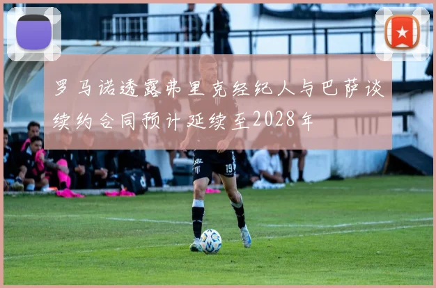 罗马诺透露弗里克经纪人与巴萨谈续约合同预计延续至2028年