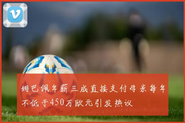 姆巴佩年薪三成直接支付母亲每年不低于450万欧元引发热议