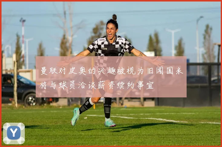 曼联对皮奥的兴趣被视为旧闻国米将与球员洽谈薪资续约事宜