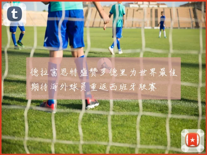 德拉富恩特盛赞罗德里为世界最佳期待海外球员重返西班牙联赛