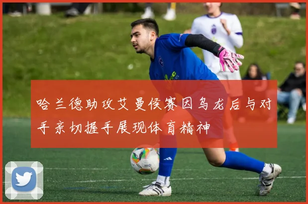 哈兰德助攻艾曼侯赛因乌龙后与对手亲切握手展现体育精神