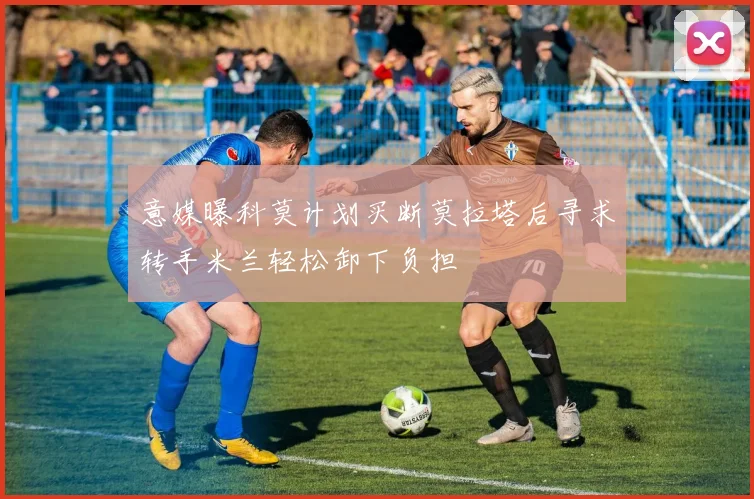 意媒曝科莫计划买断莫拉塔后寻求转手米兰轻松卸下负担
