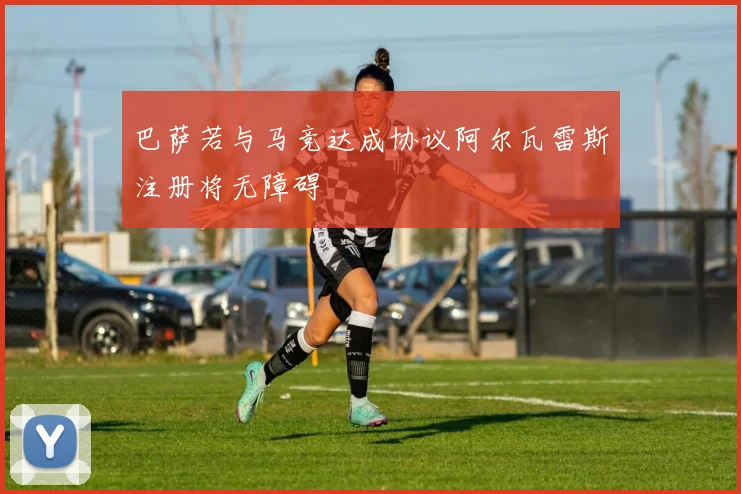 巴萨若与马竞达成协议阿尔瓦雷斯注册将无障碍