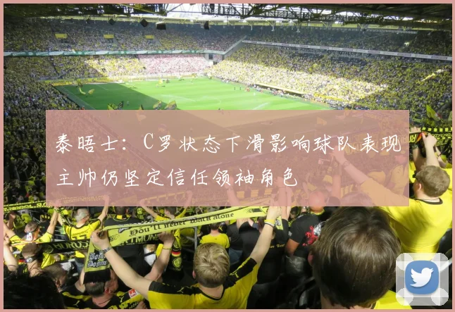 泰晤士：C罗状态下滑影响球队表现主帅仍坚定信任领袖角色