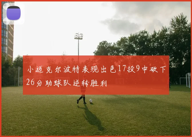 小迈克尔波特表现出色17投9中砍下26分助球队逆转胜利
