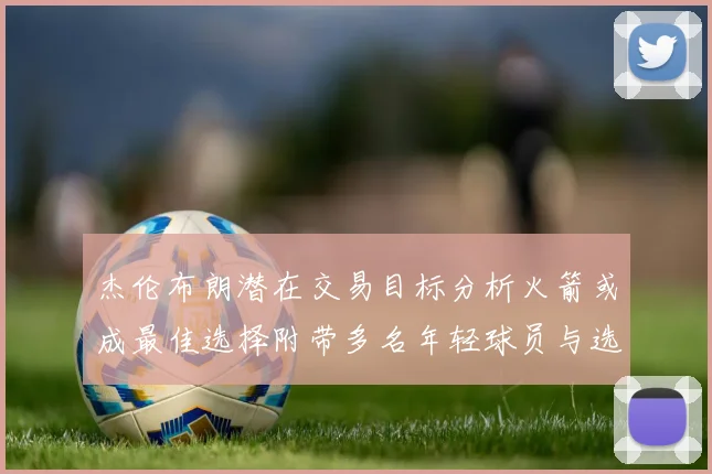 杰伦布朗潜在交易目标分析火箭或成最佳选择附带多名年轻球员与选秀权