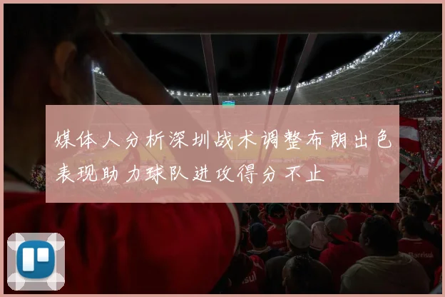 媒体人分析深圳战术调整布朗出色表现助力球队进攻得分不止