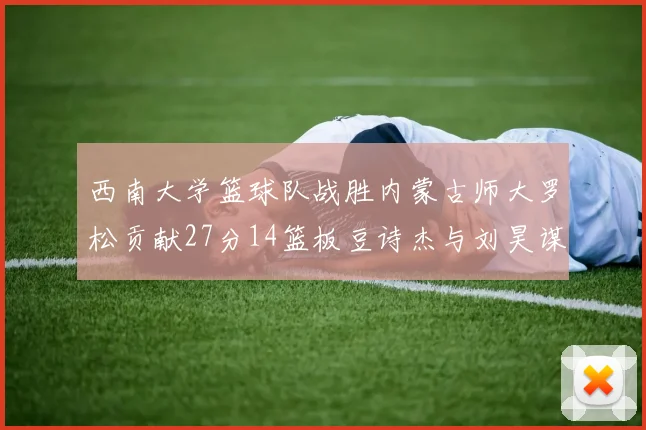 西南大学篮球队战胜内蒙古师大罗松贡献27分14篮板豆诗杰与刘昊谋表现出色