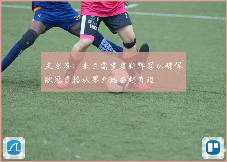 皮尔洛：米兰需重建新阵容以确保欧冠资格从零开始奋起直追