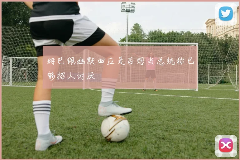 姆巴佩幽默回应是否想当总统称已够招人讨厌