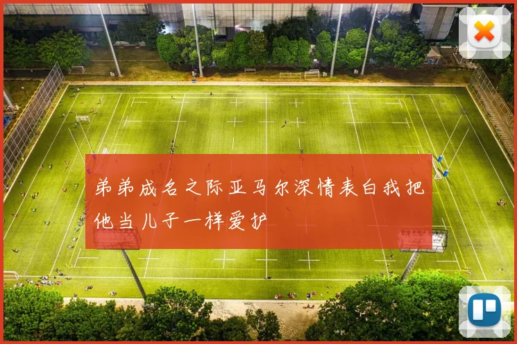 弟弟成名之际亚马尔深情表白我把他当儿子一样爱护